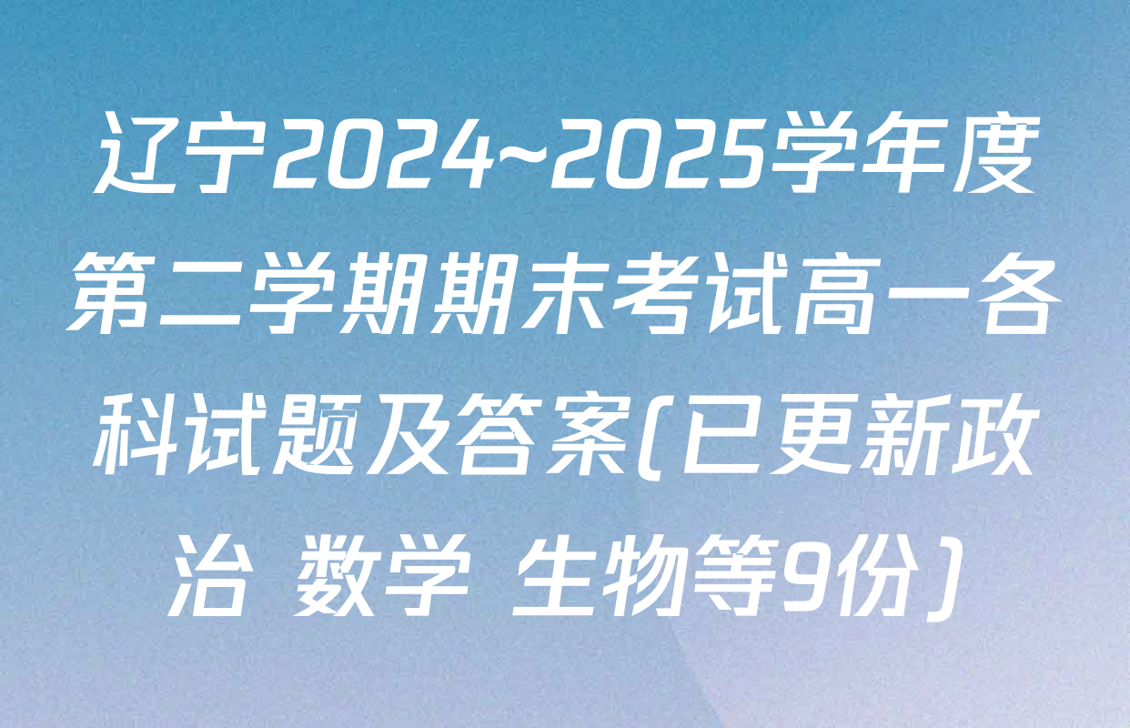 辽宁2024~2025学年度第二学期期末考试高一各科试题及答案(已更新政治 数学 生物等9份)