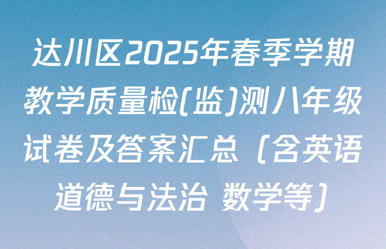 达川区2025年春季学期教学质量检(监)测八年级试卷及答案汇总（含英语 道德与法治 数学等）