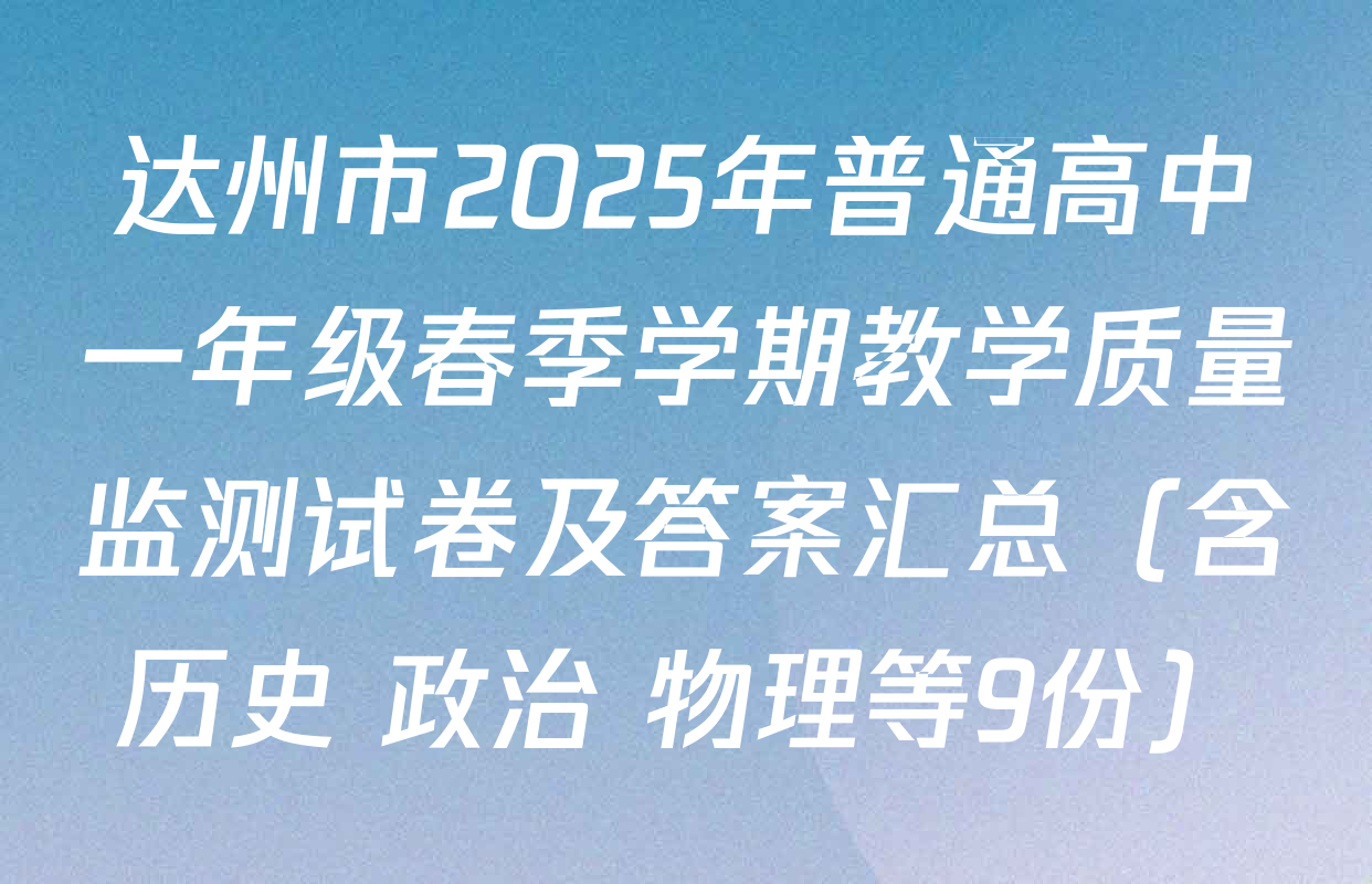 达州市2025年普通高中一年级春季学期教学质量监测试卷及答案汇总（含历史 政治 物理等9份）