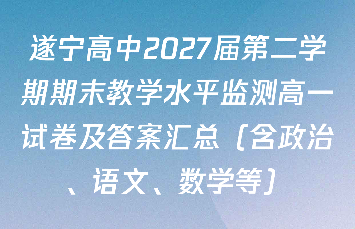 遂宁高中2027届第二学期期末教学水平监测高一试卷及答案汇总（含政治、语文、数学等）