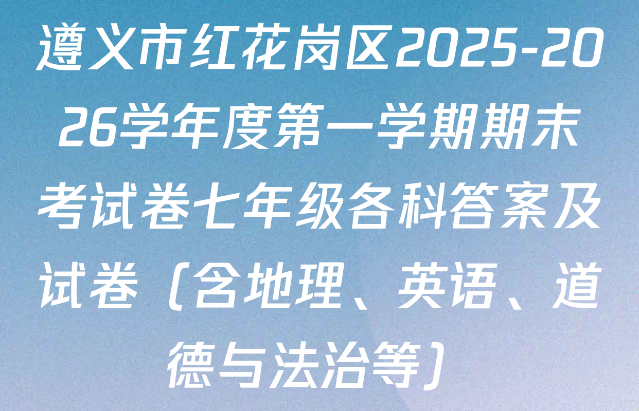 遵义市红花岗区2025-2026学年度第一学期期末考试卷七年级各科答案及试卷（含地理、英语、道德与法治等）