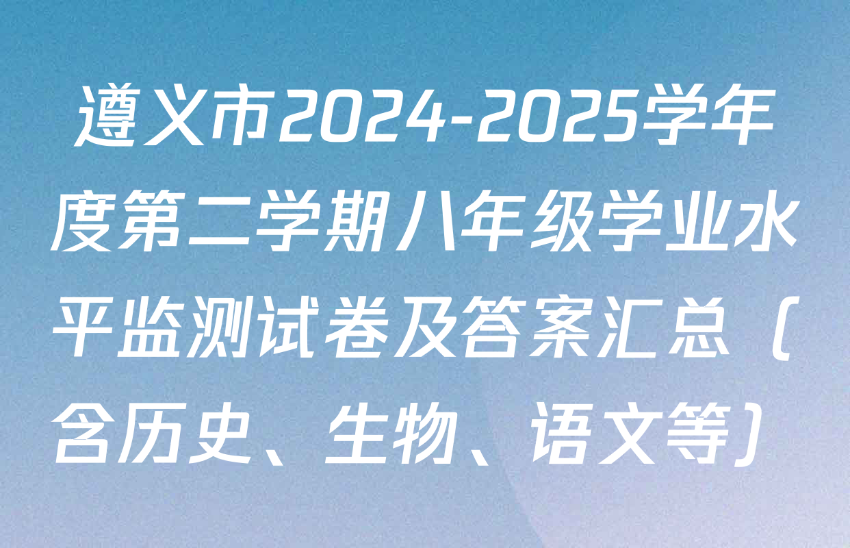 遵义市2024-2025学年度第二学期八年级学业水平监测试卷及答案汇总（含历史、生物、语文等）