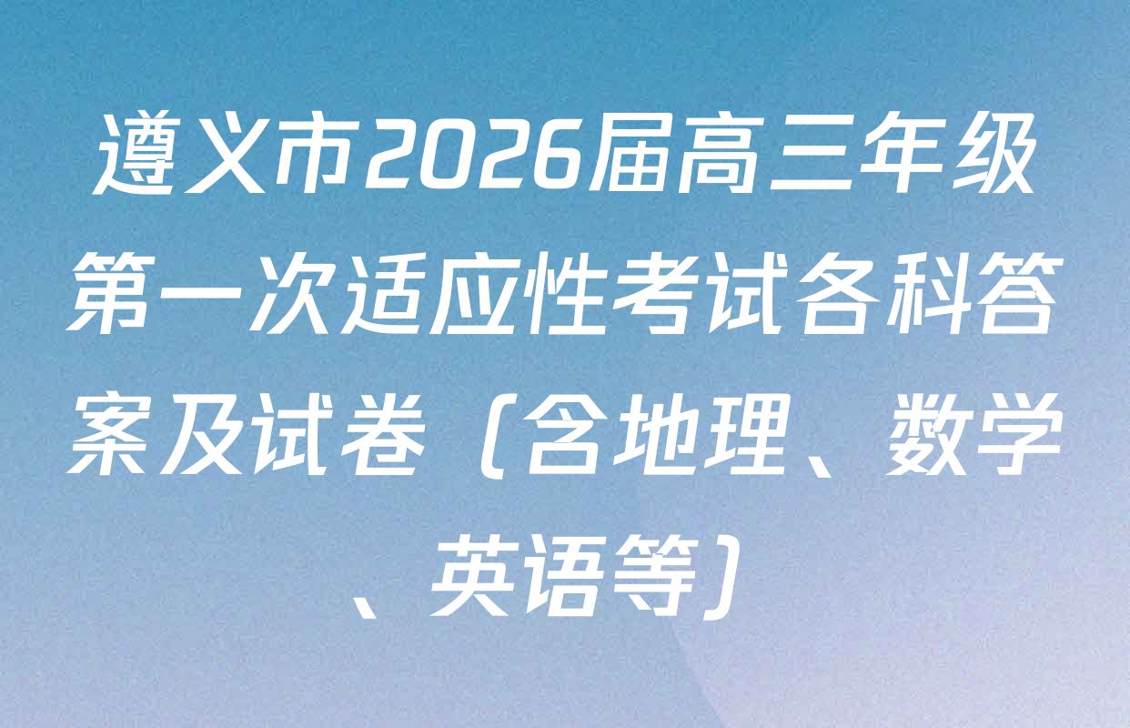 遵义市2026届高三年级第一次适应性考试各科答案及试卷（含地理、数学、英语等）