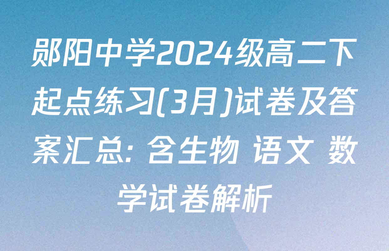郧阳中学2024级高二下起点练习(3月)试卷及答案汇总: 含生物 语文 数学试卷解析