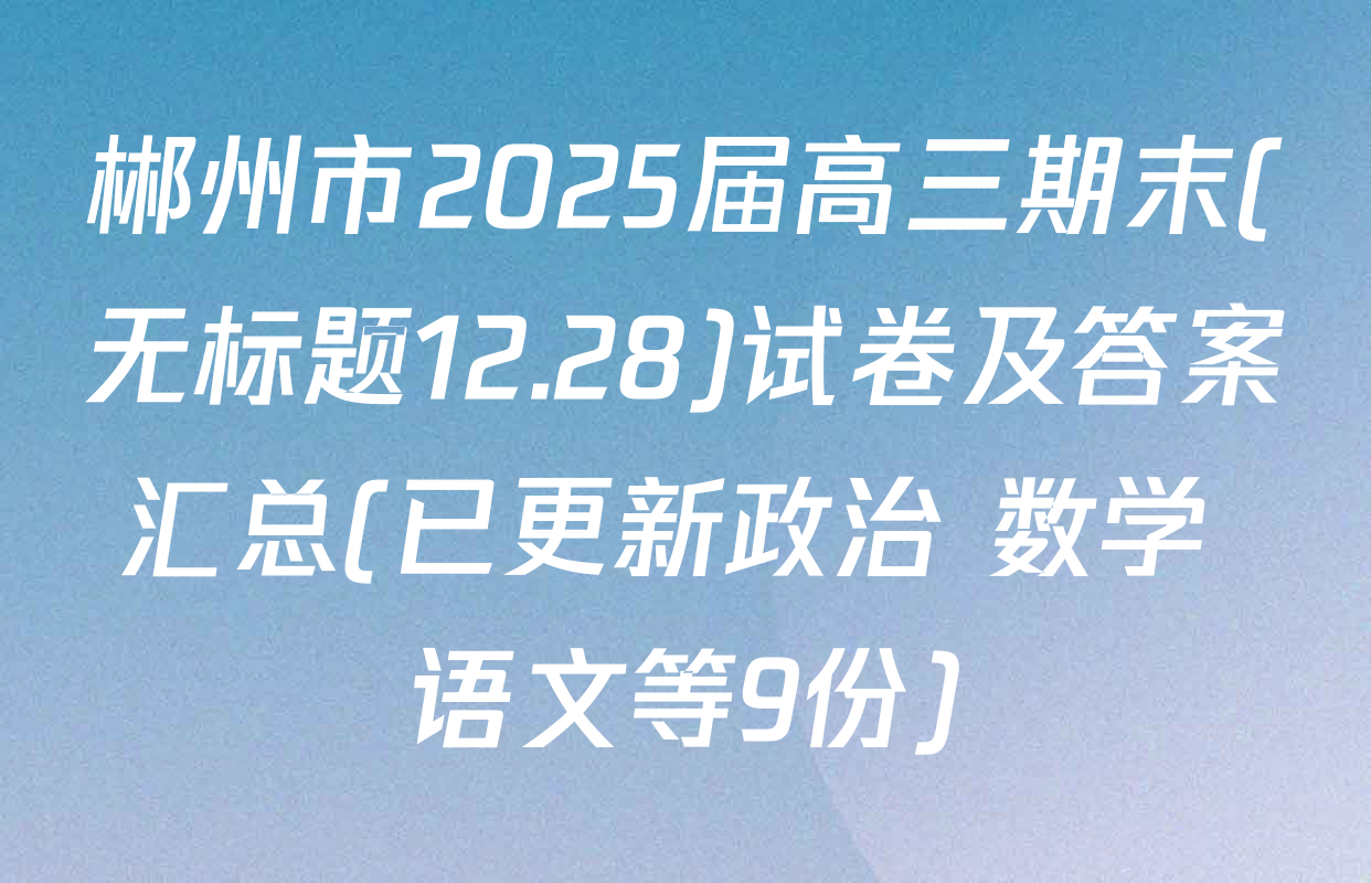 郴州市2025届高三期末(无标题12.28)试卷及答案汇总(已更新政治 数学 语文等9份)
