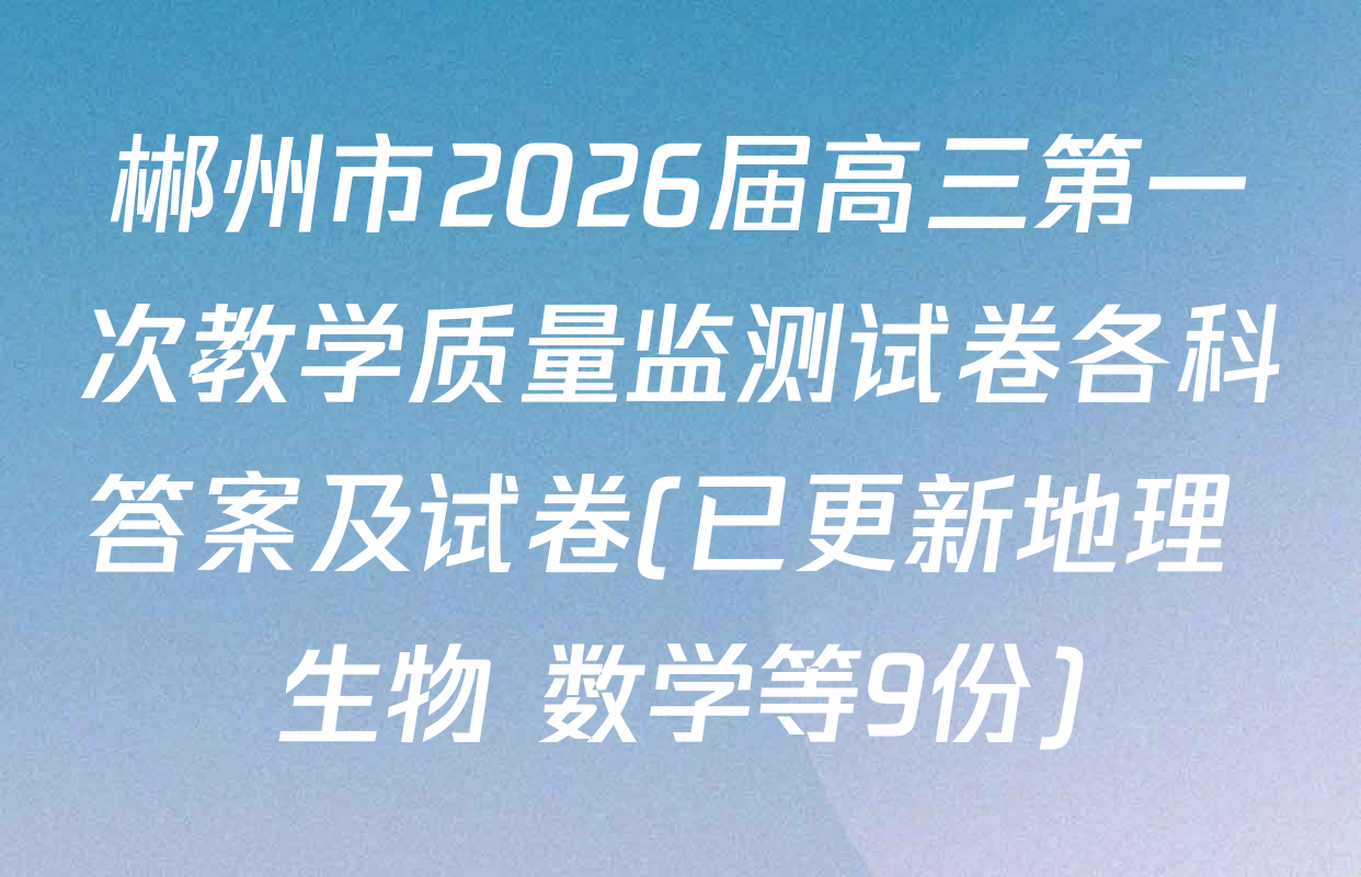 郴州市2026届高三第一次教学质量监测试卷各科答案及试卷(已更新地理 生物 数学等9份)