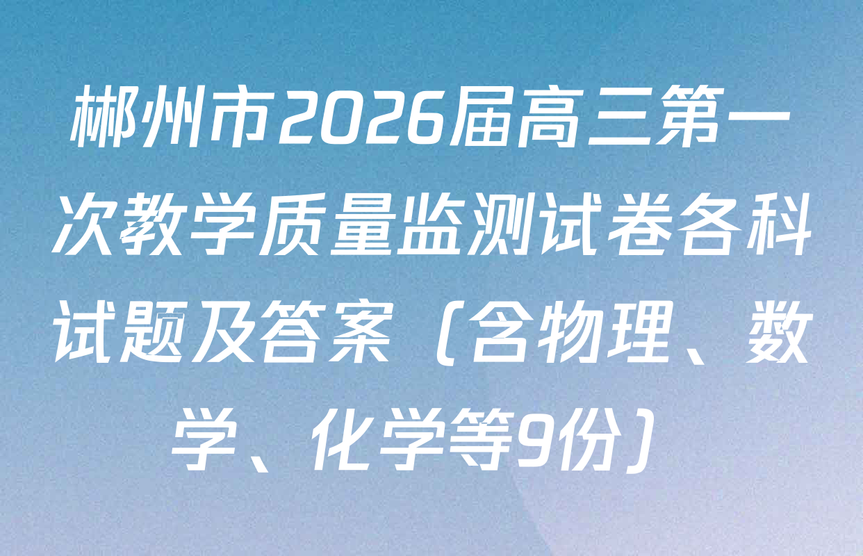 郴州市2026届高三第一次教学质量监测试卷各科试题及答案（含物理、数学、化学等9份）