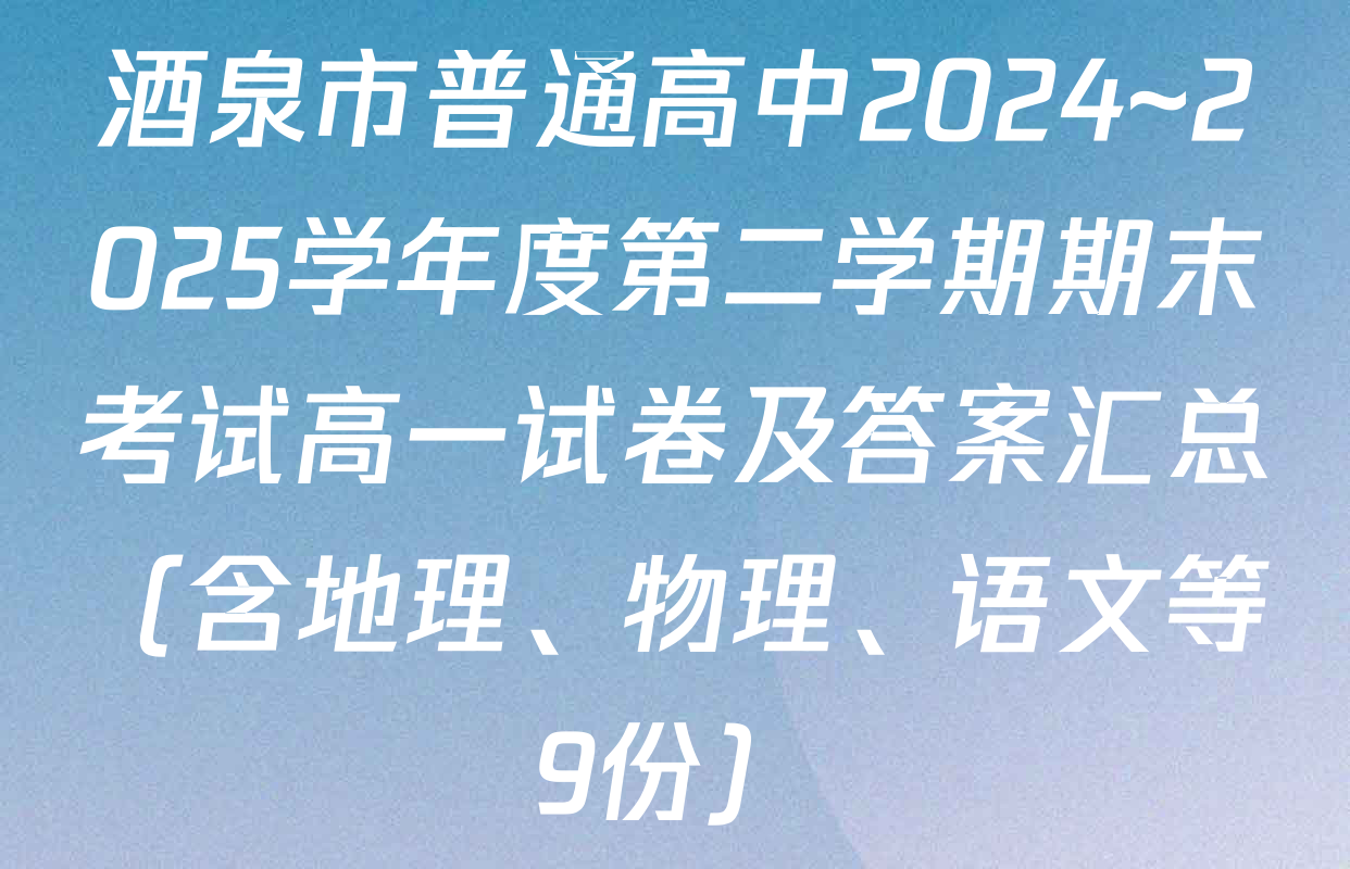 酒泉市普通高中2024~2025学年度第二学期期末考试高一试卷及答案汇总（含地理、物理、语文等9份）