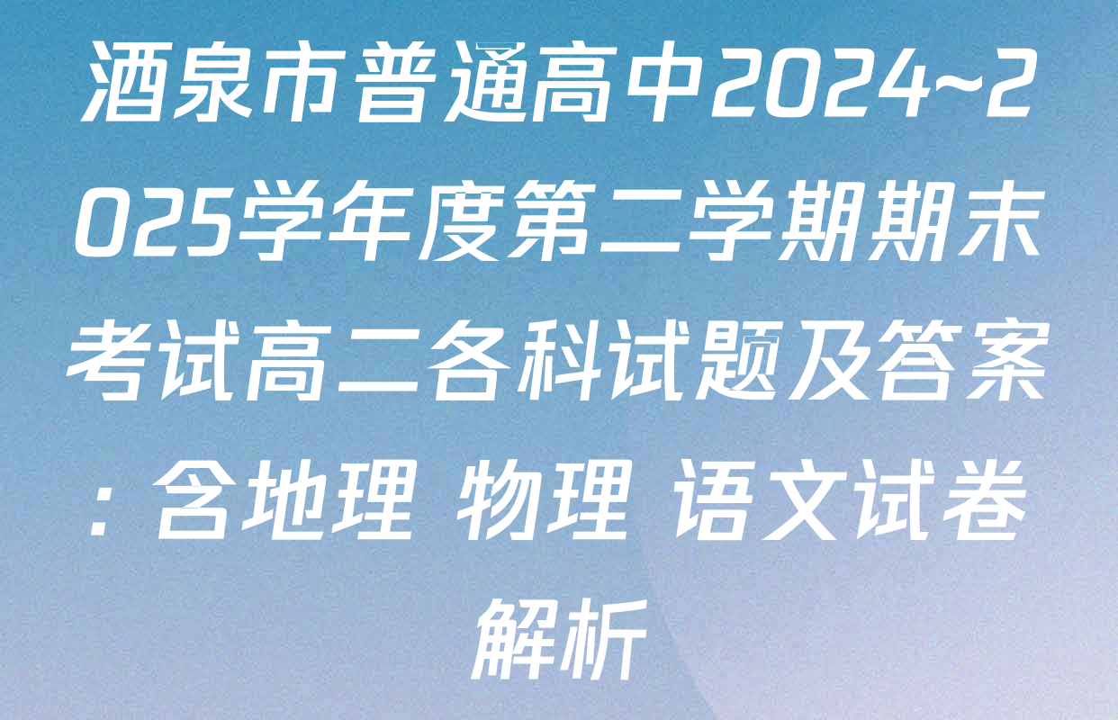 酒泉市普通高中2024~2025学年度第二学期期末考试高二各科试题及答案: 含地理 物理 语文试卷解析