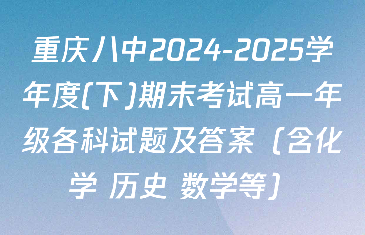 重庆八中2024-2025学年度(下)期末考试高一年级各科试题及答案（含化学 历史 数学等）