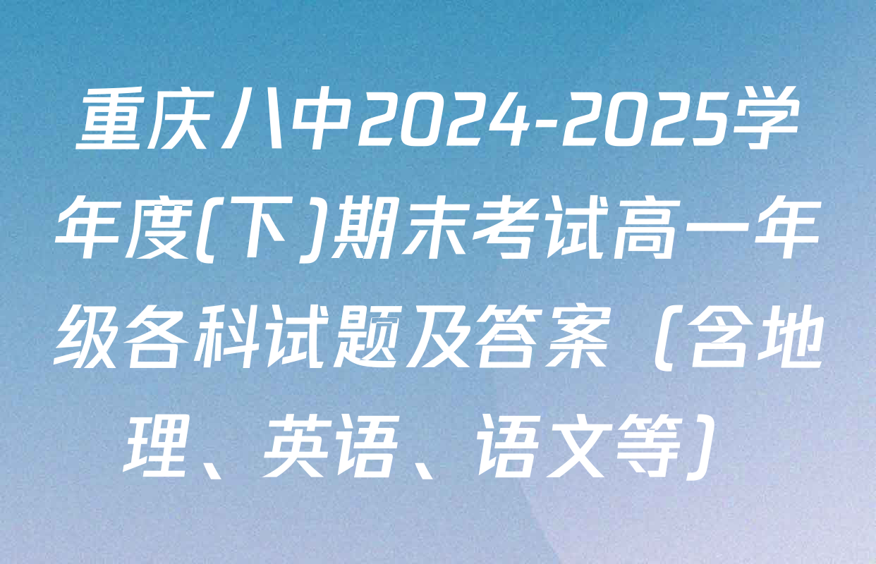 重庆八中2024-2025学年度(下)期末考试高一年级各科试题及答案（含地理、英语、语文等）