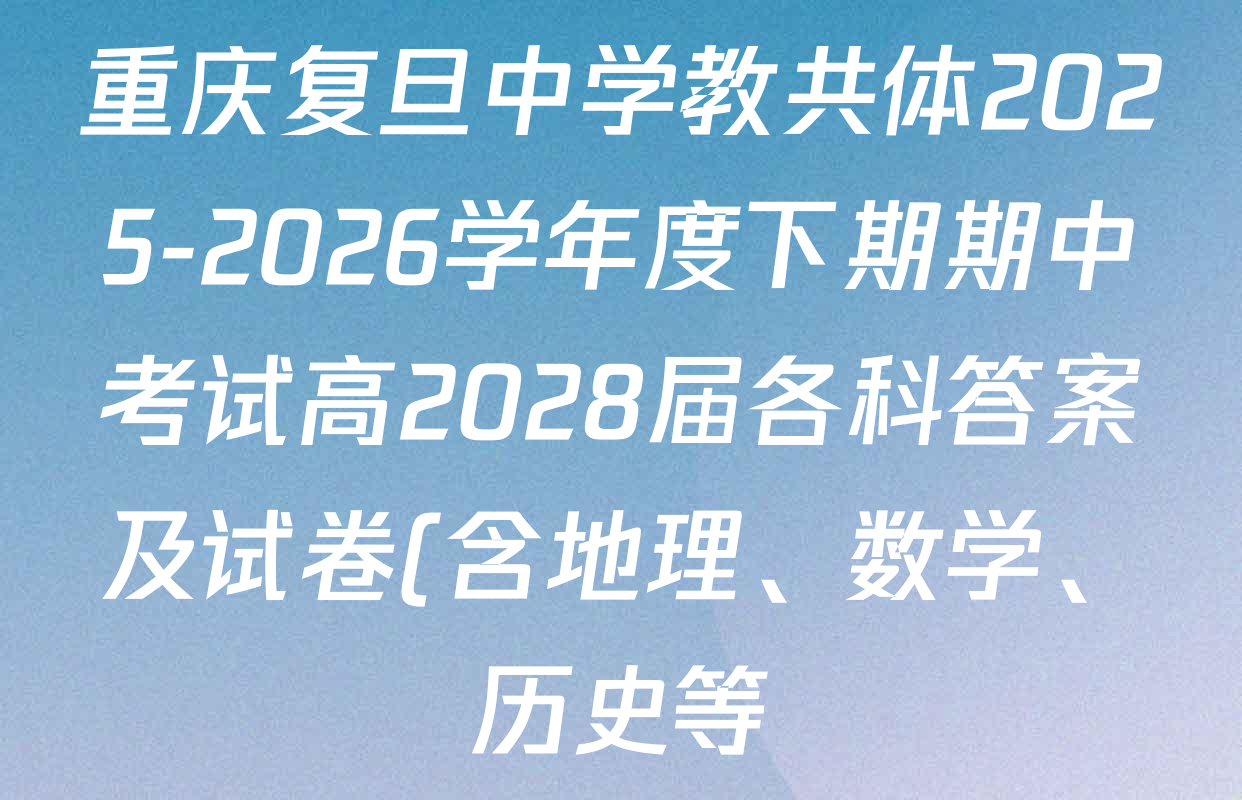 重庆复旦中学教共体2025-2026学年度下期期中考试高2028届各科答案及试卷(含地理、数学、历史等) 重庆复旦中学教共体2025-2026学年度下期期中考试高2028届各科答案及试卷(含地理、数学、历史等)