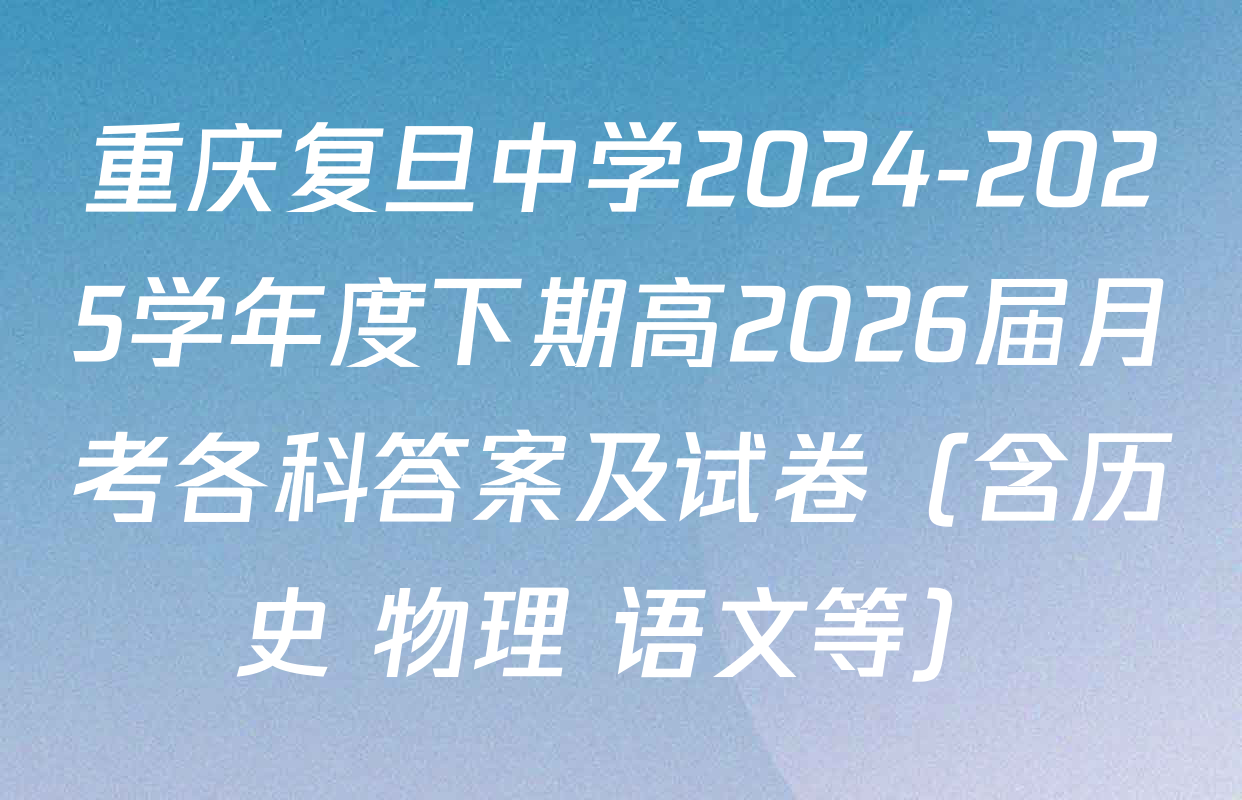 重庆复旦中学2024-2025学年度下期高2026届月考各科答案及试卷（含历史 物理 语文等）