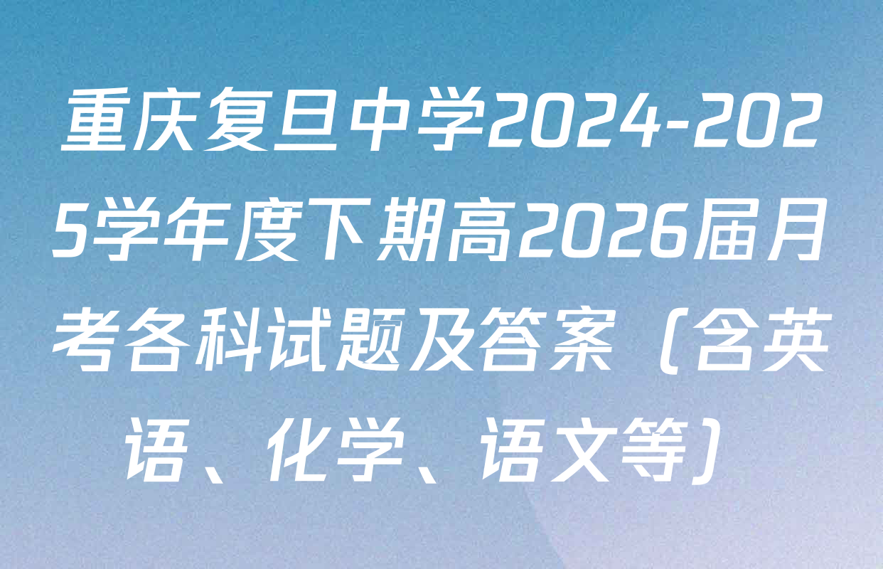 重庆复旦中学2024-2025学年度下期高2026届月考各科试题及答案（含英语、化学、语文等）