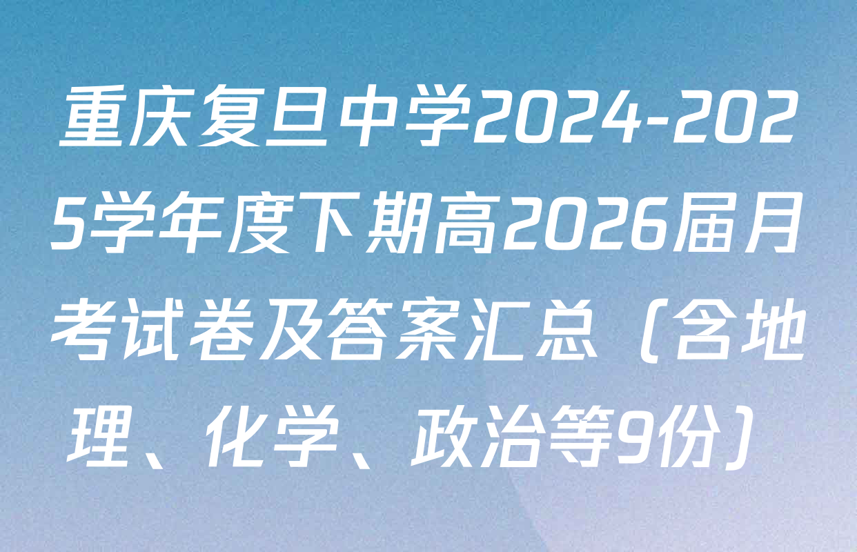 重庆复旦中学2024-2025学年度下期高2026届月考试卷及答案汇总（含地理、化学、政治等9份）
