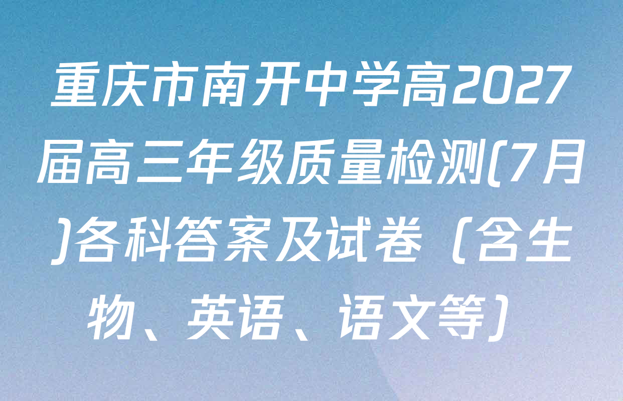 重庆市南开中学高2027届高三年级质量检测(7月)各科答案及试卷（含生物、英语、语文等）