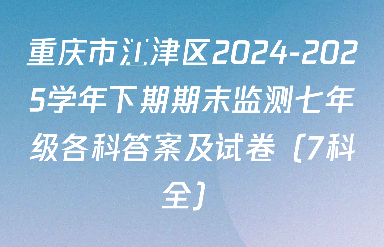 重庆市江津区2024-2025学年下期期末监测七年级各科答案及试卷（7科全）