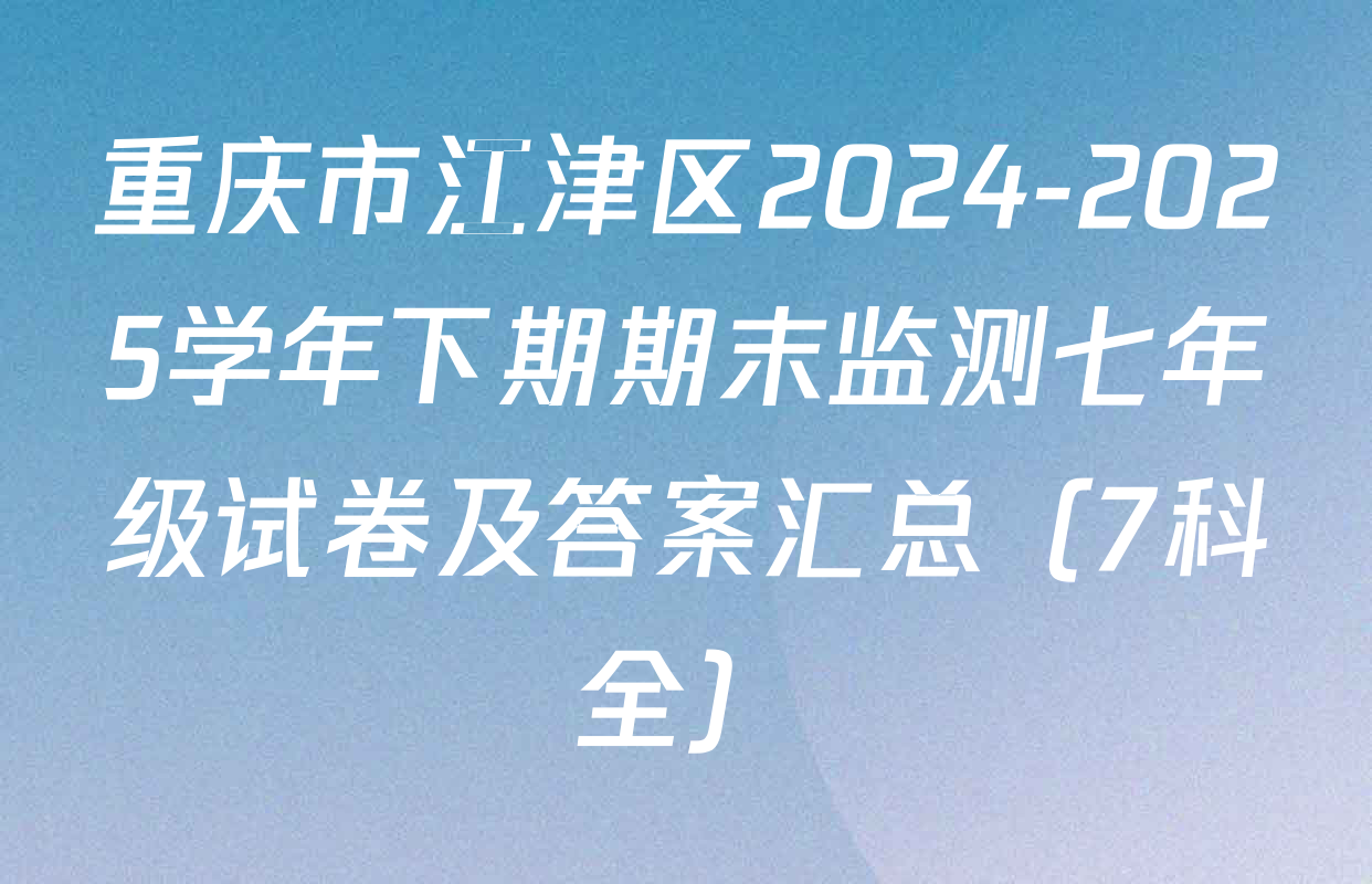 重庆市江津区2024-2025学年下期期末监测七年级试卷及答案汇总（7科全）