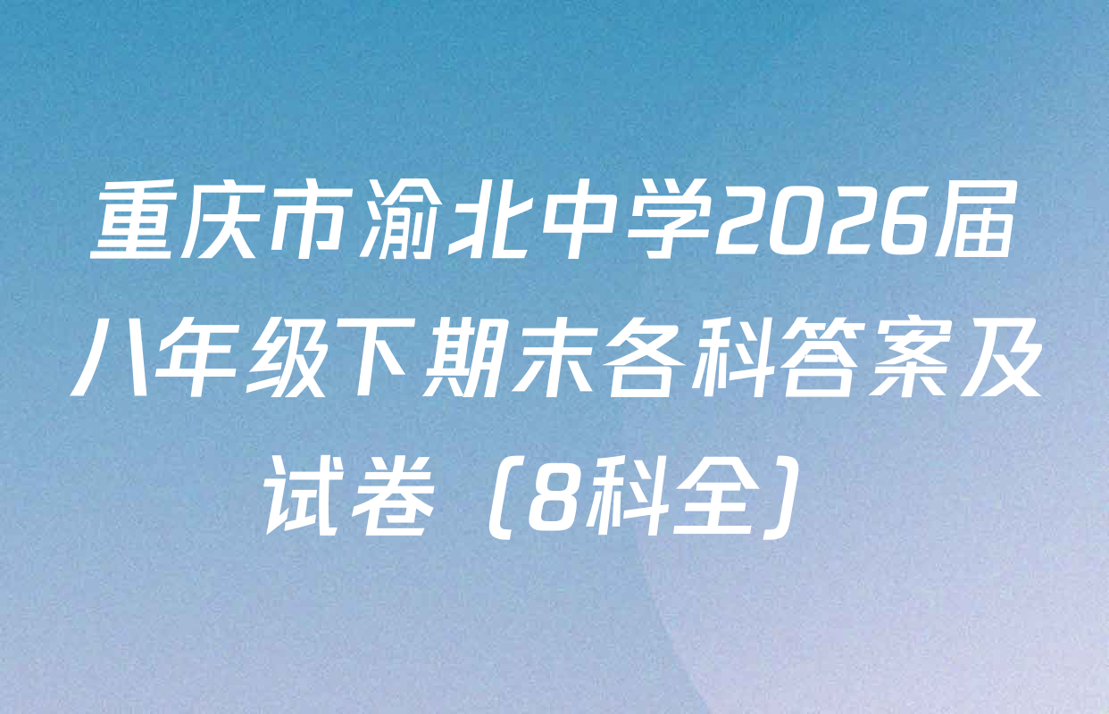 重庆市渝北中学2026届八年级下期末各科答案及试卷（8科全）