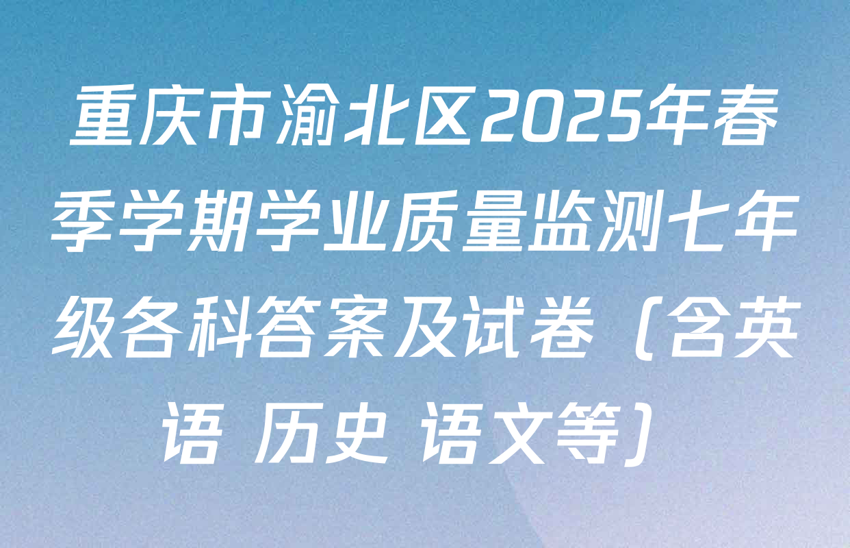 重庆市渝北区2025年春季学期学业质量监测七年级各科答案及试卷（含英语 历史 语文等）