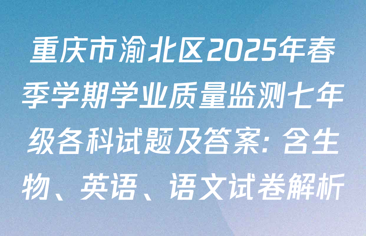 重庆市渝北区2025年春季学期学业质量监测七年级各科试题及答案: 含生物、英语、语文试卷解析