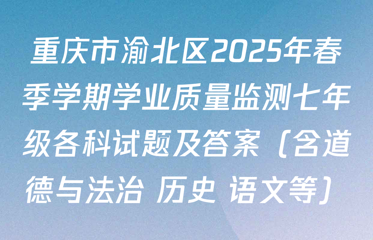 重庆市渝北区2025年春季学期学业质量监测七年级各科试题及答案（含道德与法治 历史 语文等）