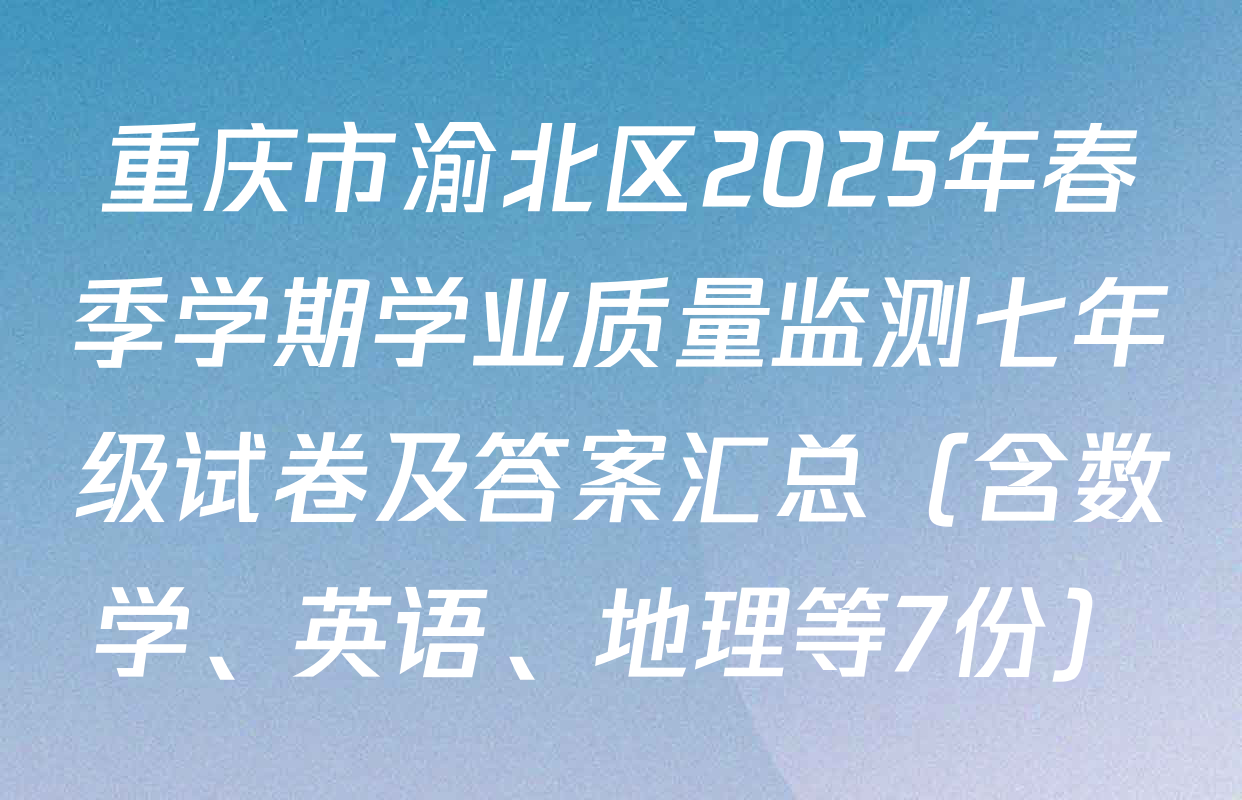 重庆市渝北区2025年春季学期学业质量监测七年级试卷及答案汇总（含数学、英语、地理等7份）