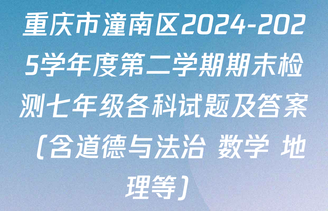 重庆市潼南区2024-2025学年度第二学期期末检测七年级各科试题及答案（含道德与法治 数学 地理等）