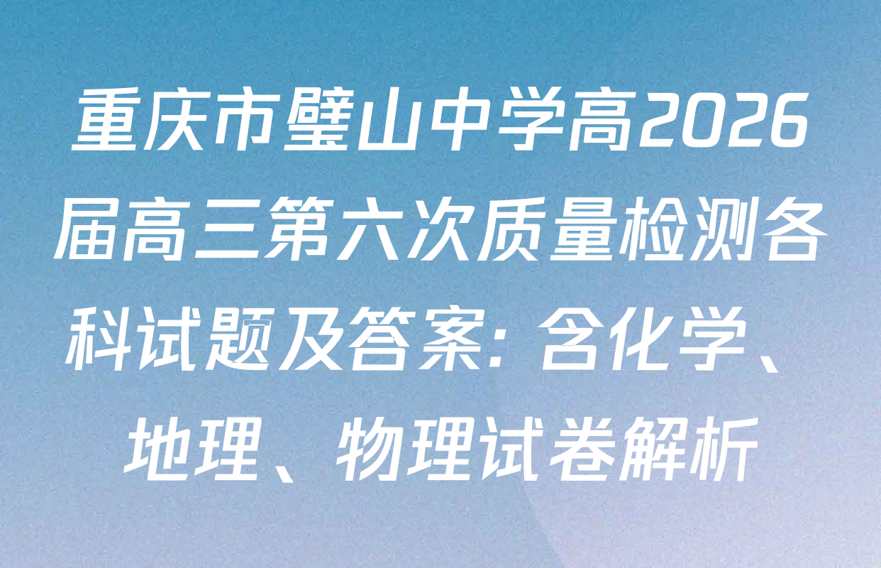 重庆市璧山中学高2026届高三第六次质量检测各科试题及答案: 含化学、地理、物理试卷解析