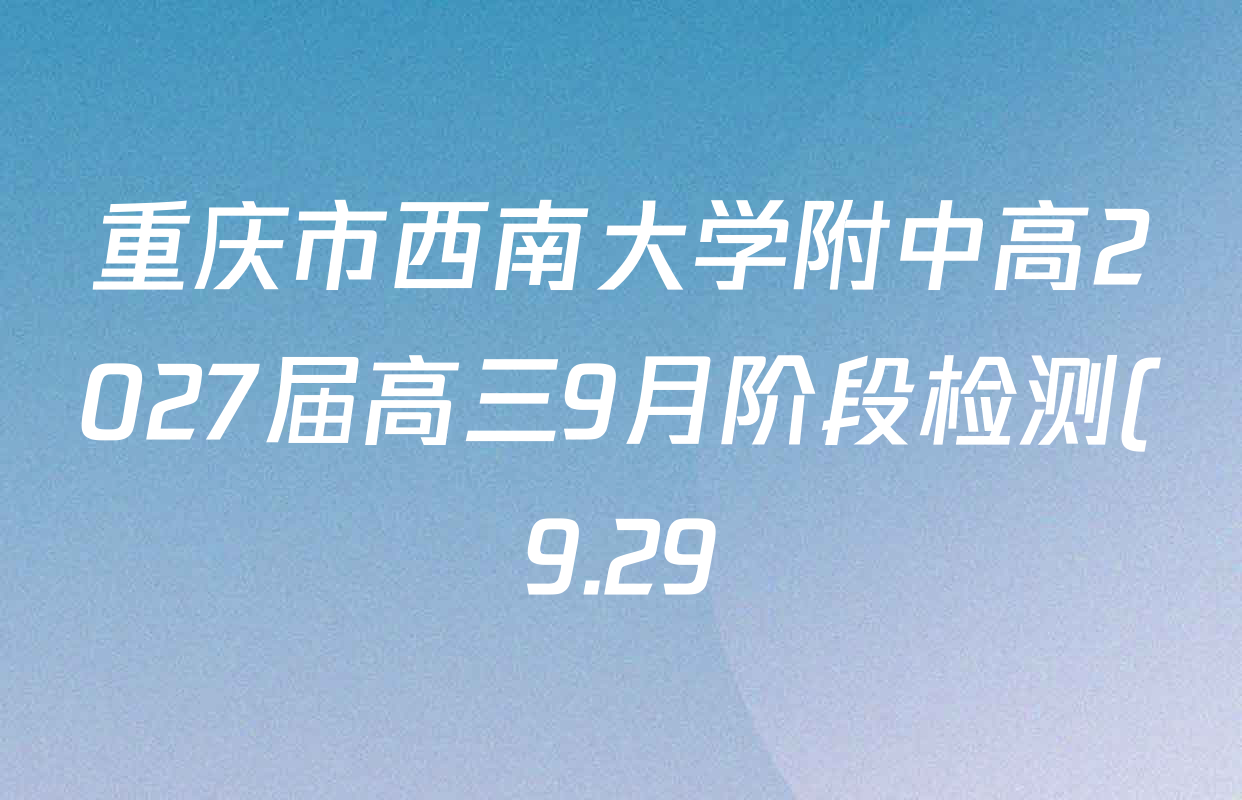 重庆市西南大学附中高2027届高三9月阶段检测(9.29)各科答案及试卷(9科全) 重庆市西南大学附中高2027届高三9月阶段检测(9.29)各科答案及试卷(9科全)
