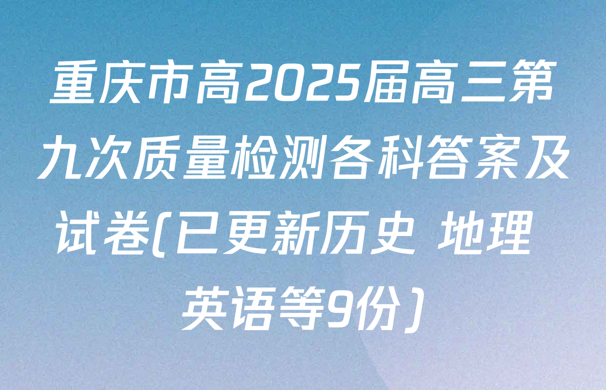 重庆市高2025届高三第九次质量检测各科答案及试卷(已更新历史 地理 英语等9份)