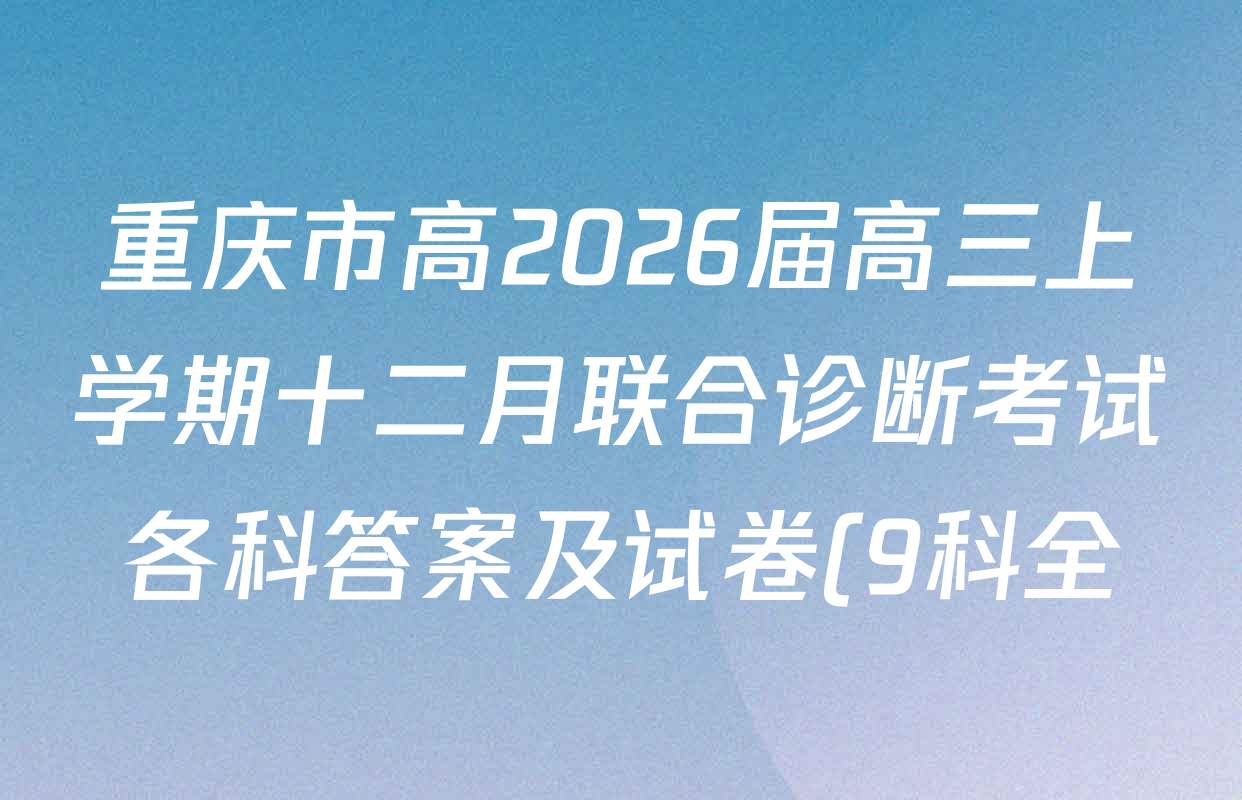 重庆市高2026届高三上学期十二月联合诊断考试各科答案及试卷(9科全) 重庆市高2026届高三上学期十二月联合诊断考试各科答案及试卷(9科全)