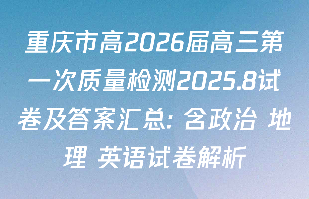 重庆市高2026届高三第一次质量检测2025.8试卷及答案汇总: 含政治 地理 英语试卷解析