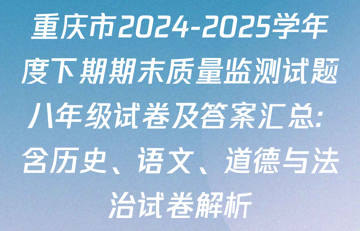 重庆市2024-2025学年度下期期末质量监测试题八年级试卷及答案汇总: 含历史、语文、道德与法治试卷解析