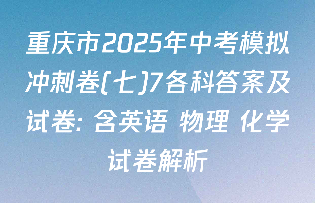 重庆市2025年中考模拟冲刺卷(七)7各科答案及试卷: 含英语 物理 化学试卷解析