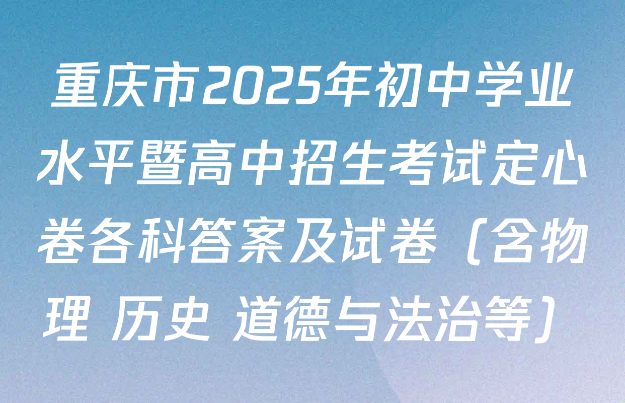 重庆市2025年初中学业水平暨高中招生考试定心卷各科答案及试卷（含物理 历史 道德与法治等）