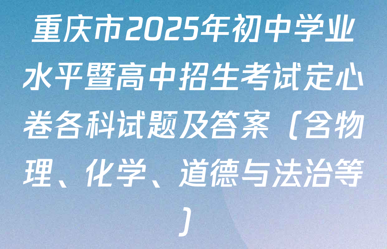 重庆市2025年初中学业水平暨高中招生考试定心卷各科试题及答案（含物理、化学、道德与法治等）