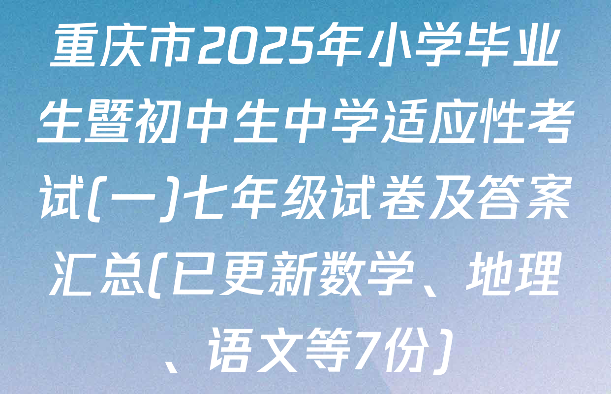 重庆市2025年小学毕业生暨初中生中学适应性考试(一)七年级试卷及答案汇总(已更新数学、地理、语文等7份)