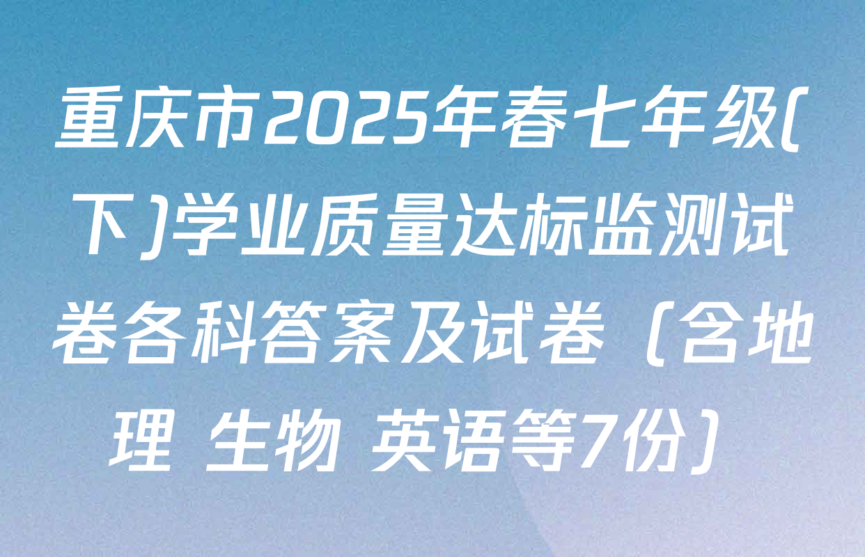 重庆市2025年春七年级(下)学业质量达标监测试卷各科答案及试卷（含地理 生物 英语等7份）