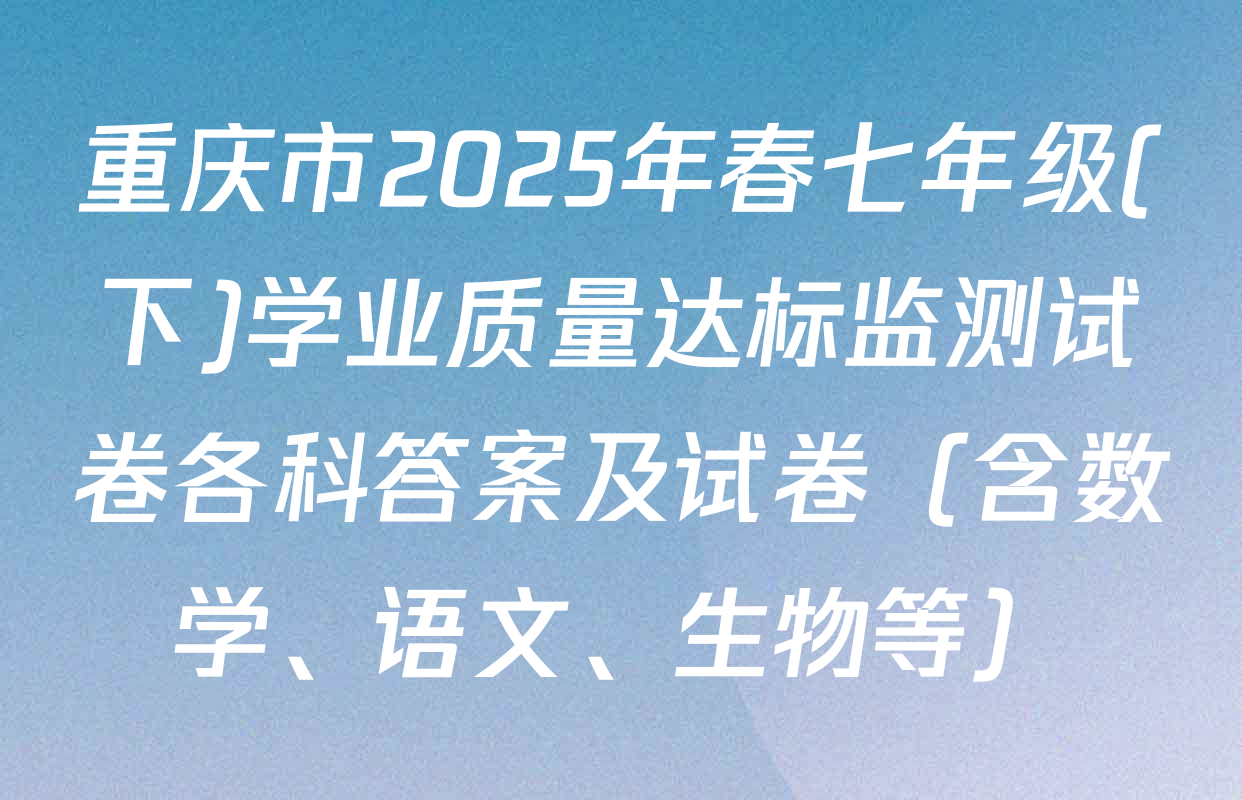 重庆市2025年春七年级(下)学业质量达标监测试卷各科答案及试卷（含数学、语文、生物等）