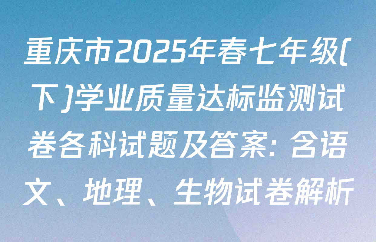 重庆市2025年春七年级(下)学业质量达标监测试卷各科试题及答案: 含语文、地理、生物试卷解析
