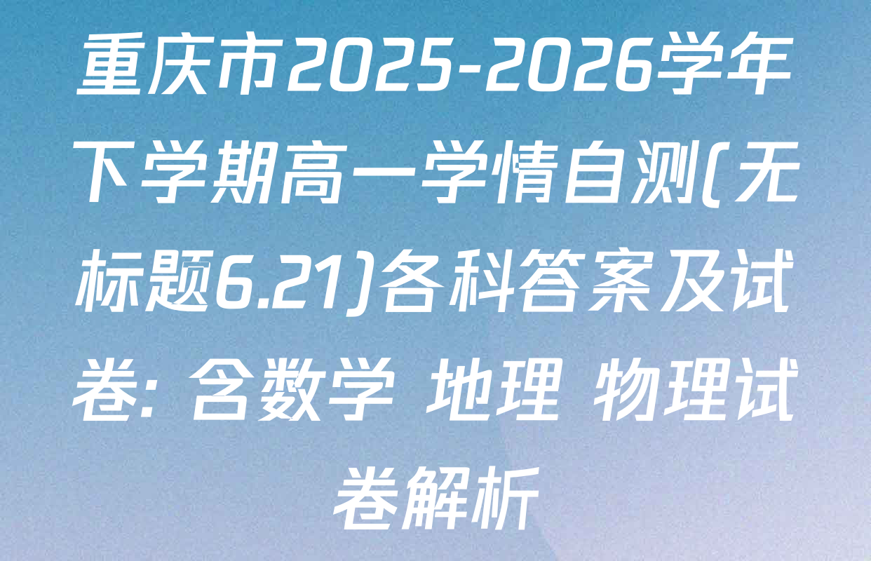 重庆市2025-2026学年下学期高一学情自测(无标题6.21)各科答案及试卷: 含数学 地理 物理试卷解析
