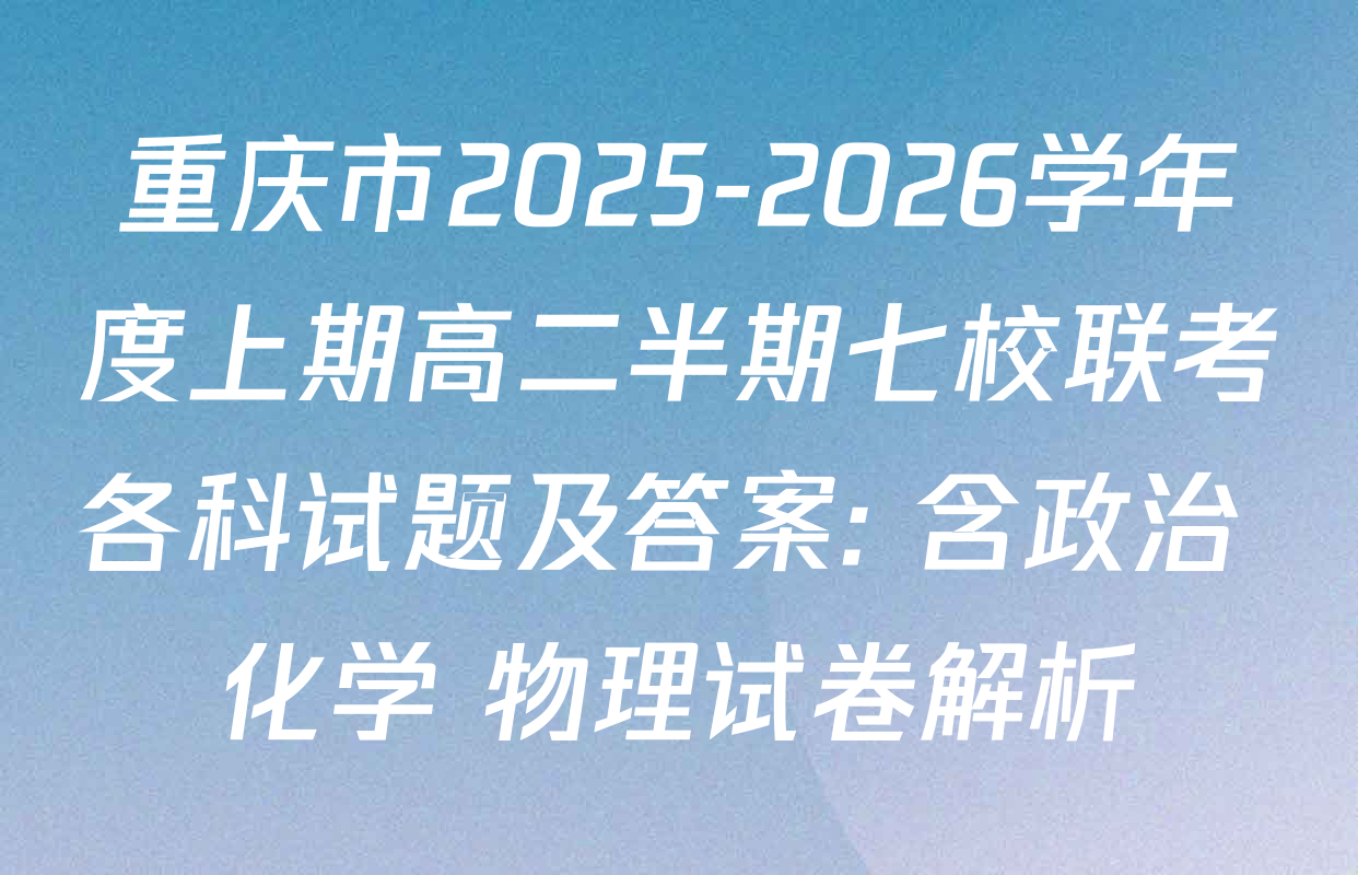 重庆市2025-2026学年度上期高二半期七校联考各科试题及答案: 含政治 化学 物理试卷解析