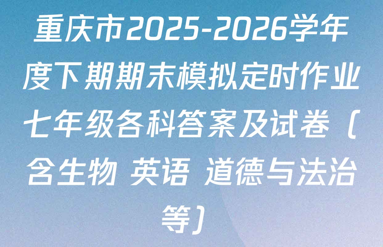 重庆市2025-2026学年度下期期末模拟定时作业七年级各科答案及试卷（含生物 英语 道德与法治等）
