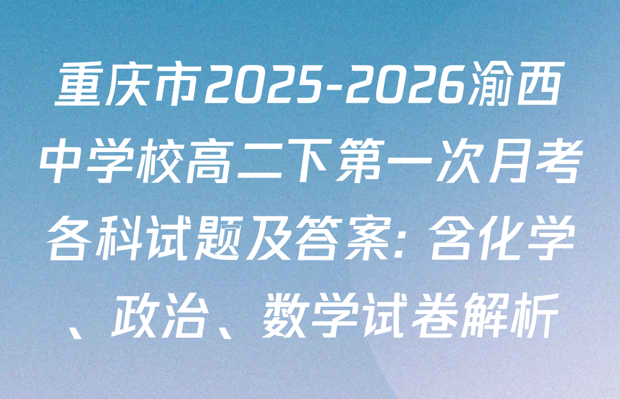 重庆市2025-2026渝西中学校高二下第一次月考各科试题及答案: 含化学、政治、数学试卷解析