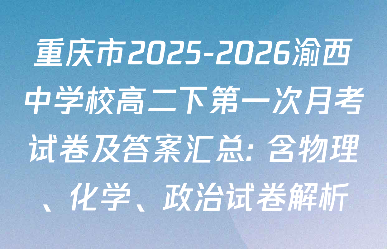 重庆市2025-2026渝西中学校高二下第一次月考试卷及答案汇总: 含物理、化学、政治试卷解析
