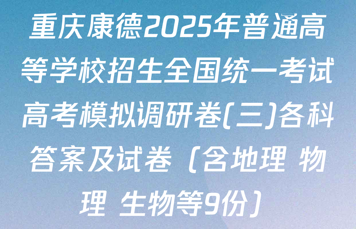 重庆康德2025年普通高等学校招生全国统一考试高考模拟调研卷(三)各科答案及试卷（含地理 物理 生物等9份）
