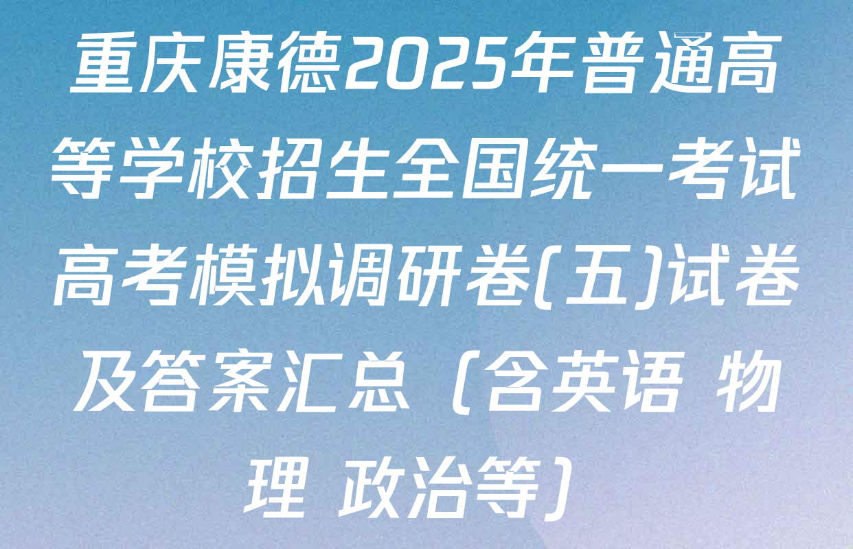 重庆康德2025年普通高等学校招生全国统一考试高考模拟调研卷(五)试卷及答案汇总（含英语 物理 政治等）