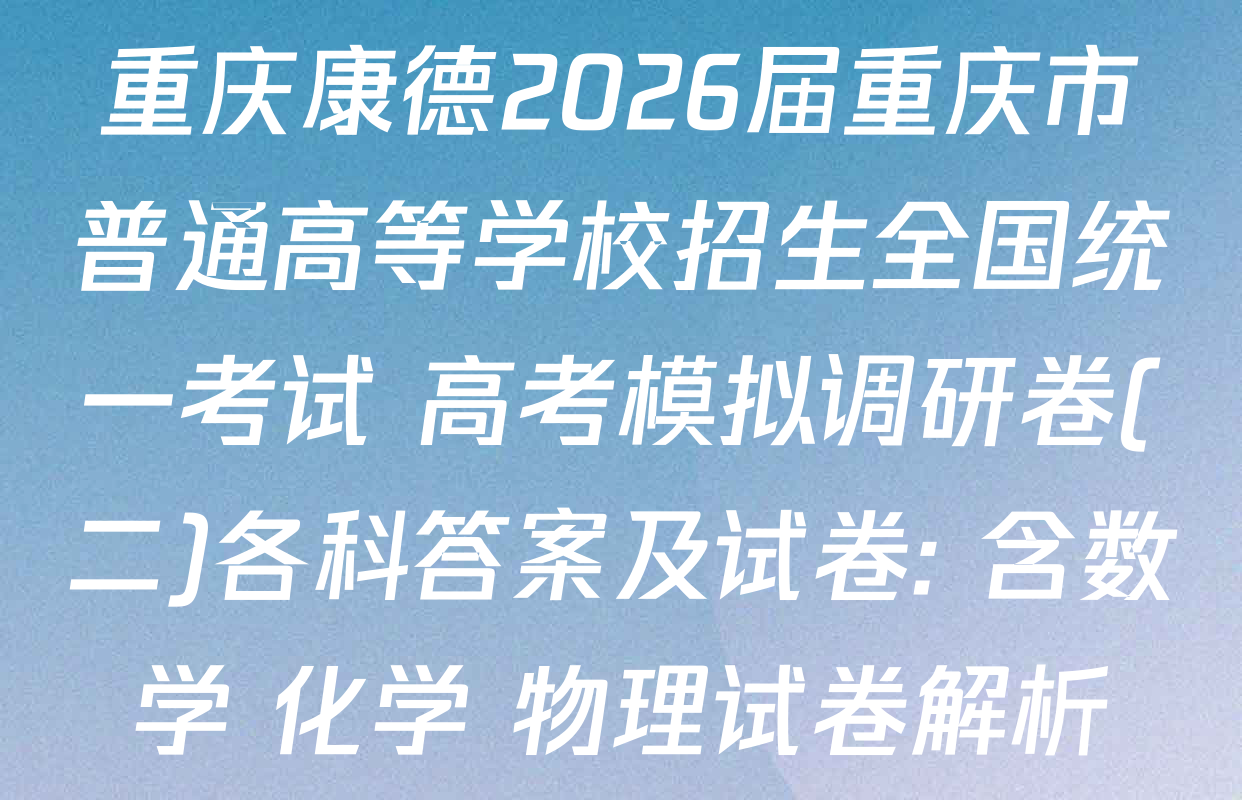 重庆康德2026届重庆市普通高等学校招生全国统一考试 高考模拟调研卷(二)各科答案及试卷: 含数学 化学 物理试卷解析