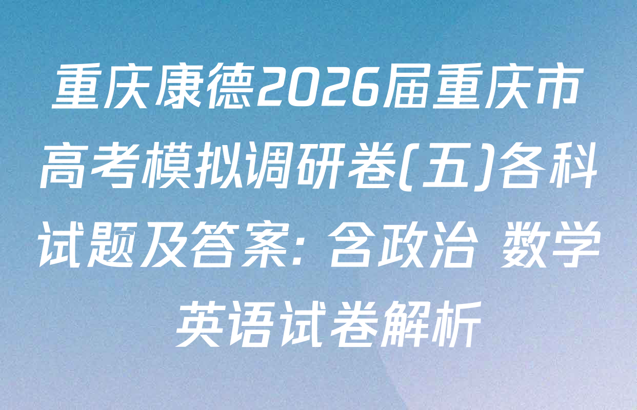 重庆康德2026届重庆市高考模拟调研卷(五)各科试题及答案: 含政治 数学 英语试卷解析